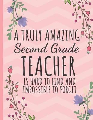 A Truly Amazing Second Grade Teacher: Teacher Notebook or Journal: Perfect Year End Graduation or Thank You Gift for Teachers (Inspirational Teacher Gifts)