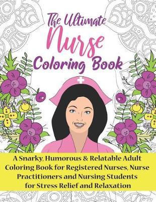 The Ultimate Nurse Coloring Book: A Snarky, Humorous & Relatable Adult Coloring Book For Registered Nurses, Nurse Practitioners and Nursing Students for Stress Relief and Relaxation