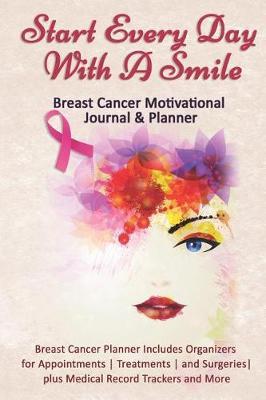 Start Every Day With A Smile: Breast Cancer Motivational Journal & Planner: Breast Cancer Planner Includes Organizers for Appointments Treatments and Surgeries plus Medical Record Trackers and More