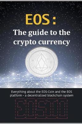 EOS: The guide to the crypto currency: Everything about the EOS-Coin and the EOS platform - a decentralized blockchain system