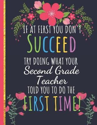 Try Doing What Your Second Grade Teacher Told You To Do The First Time: Funny Notebook for Teacher: Perfect for Teacher Appreciation/Thank You/Retirement/Year End Gift (Bloom and Flowers)
