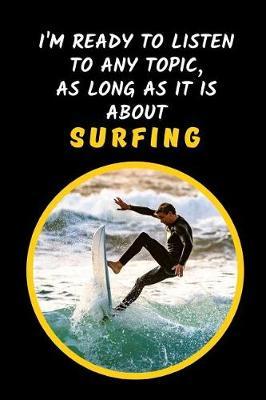 I'm Ready To Listen To Any Topic, As Long As It Is About Surfing: Novelty Lined Notebook / Journal To Write In Perfect Gift Item