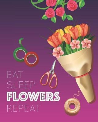 Eat Sleep Flowers Repeat: - Lined Notebook, Diary, Planner & Journal - Gift for Florist / Flower Arranging Lover (8 x10 120 Pages)