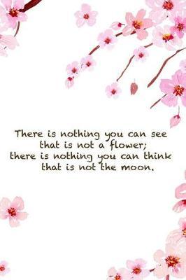 There Is Nothing You Can See That Is Not A Flower; There Is Nothing You Can Think That Is Not The Moon.: Blank Lined Notebook ( Cherry Blossom ) 1