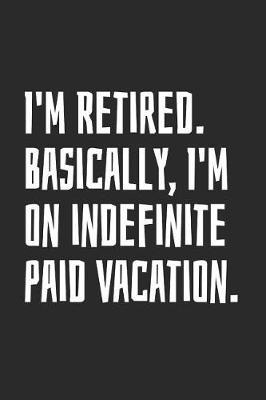 I'm Retired. Basically, I'm On Indefinite Paid Vacation: Blank Lined Notebook