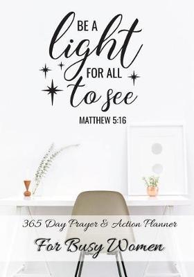 Be A Light For All To See Matthew 5: 16: 365 Day Prayer and Action Planner For Busy Christian Women . Female Entrepreneurs and Working Moms Need This Simple Undated Diary For Success