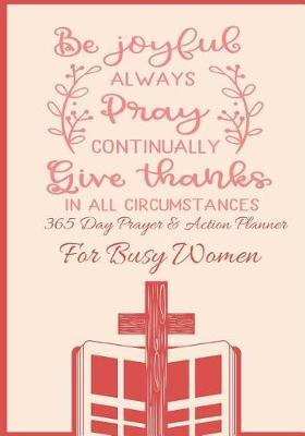 Be Joyful Always Pray Continually Give Thanks In All Circumstances: 365 Day Prayer and Action Planner For Busy Christian Women . Female Entrepreneurs and Working Moms Need This Simple Undated Diary For Success