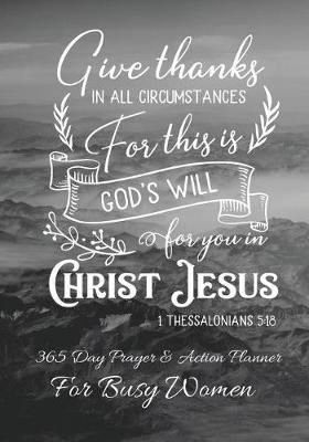 Give Thanks In All Circumstances For This Is Gods Will For You In Christ Jesus: 365 Day Prayer and Action Planner For Busy Christian Women . Female Entrepreneurs and Working Moms Need This Simple Undated Diary For Success