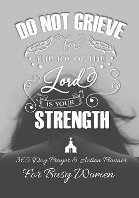 Do Not Grieve For The Joy Of The Lord Is Your Strength: 365 Day Prayer and Action Planner For Busy Christian Women . Female Entrepreneurs and Working Moms Need This Simple Undated Diary For Success