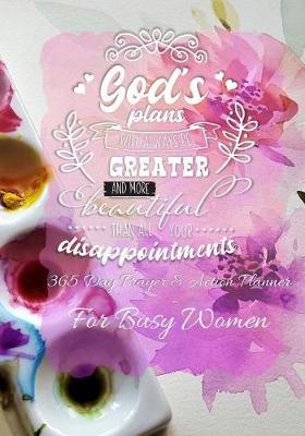 God's Plans Will Always Be Greater And More Beautiful Than All Your Disappointments: 365 Day Prayer and Action Planner For Busy Christian Women . Female Entrepreneurs and Working Moms Need This Simple Undated Diary For Success