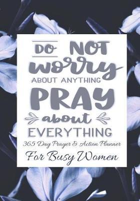 Do Not Worry About Anything Pray About Everything: 365 Day Prayer and Action Planner For Busy Christian Women . Female Entrepreneurs and Working Moms Need This Simple Undated Diary For Success