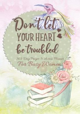 Don't Let Your Heart Be Troubled: 365 Day Prayer and Action Planner For Busy Christian Women . Female Entrepreneurs and Working Moms Need This Simple Undated Diary For Success