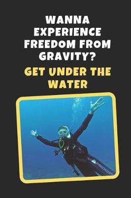 Wanna Experience Freedom From Gravity? Get Under The Water: Scuba Diving Novelty Lined Notebook / Journal To Write In Perfect Gift Item