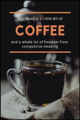All I Need is a Little Bit of Coffee and a Whole Lot of Freedom from Compulsive Smoking: The Nicotine Abuse and Addiction Recovery Handbook