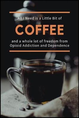All I Need is a Little Bit of Coffee and a Whole Lot of Freedom from Opioid Addiction and Dependence: The Narcotic Pain Medications Dependence Recovery Workbook
