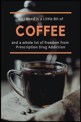 All I Need is a Little Bit of Coffee and a Whole Lot of Freedom from Prescription Drug Addiction: The Opioid, Stimulant, Ambien and Benzodiazepine Addiction Recovery Workbook
