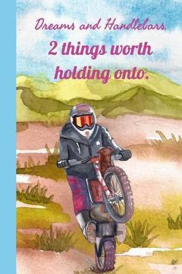 Dreams and Handlebars 2 Things Worth Holding Onto: Women's Dirt Bike Riding Ultimate Motocross Notebook. This is a 6X9 102 Page Journal For: Anyone That Loves Dirt Bikes, Scrubbing A Jump, or Loves Getting Roosted.