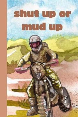 Shut Up Or Mud Up: Women's Dirt Bike Riding Ultimate Motocross Notebook. This is a 6X9 102 Page Journal For: Anyone That Loves Dirt Bikes, Scrubbing A Jump, or Loves Getting Roosted.