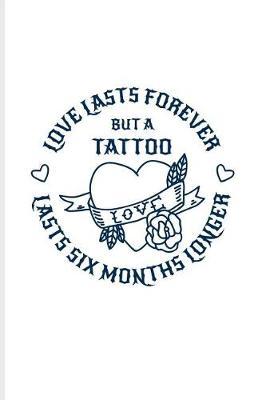 Love Lasts Forever But A Tattoo Lasts Six Month Longer: Cool Tattoo Quotes Journal For Paint On Body Art, Eye Tattooing In Colors, Tattooed Hearts & Ink Ideas Fans - 6x9 - 100 Blank Lined Pages