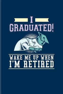 I Graduated! Wake Me Up When I'm Retired: Quotes About Graduations Journal For Phd Degree, Academics, Bachelor, Master, Doctorate & Finished University Party Fans - 6x9 - 100 Blank Lined Pages