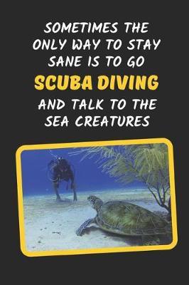 Sometimes The Only Way To Stay Sane Is To Go Scuba Diving And Talk To The Sea Creatures: Novelty Lined Notebook / Journal To Write In Perfect Gift Item