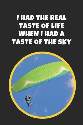 I Had The Real Taste Of Life When I Had A Taste Of The Sky: Paragliding Novelty Lined Notebook / Journal To Write In Perfect Gift Item (9x6 inches)