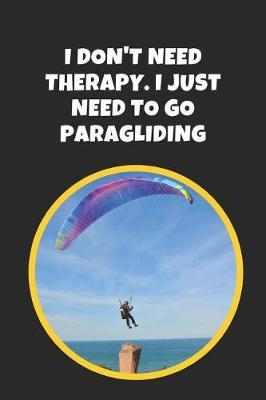 I Don't Need Therapy, I Just Need To Go Paragliding: Novelty Lined Notebook / Journal To Write In Perfect Gift Item (9x6 inches)