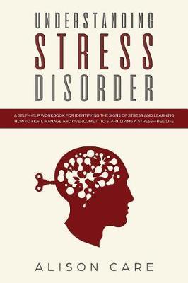 Understanding Stress Disorder: A Self-Help Workbook for Identifying the Signs of Stress & Learning How to Fight, Manage and Overcome It to Start Living a Stress-Free Life
