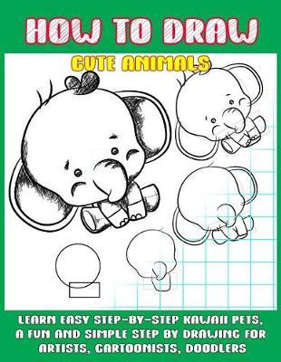 How To Draw Cute Animals: Learn Easy Step-by-Step to Draw Kawaii Pets, A Fun and Simple Step by Step Drawing For Artists, Cartoonists, and Doodlers