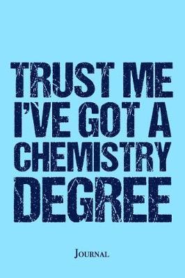 Trust Me I've Got a Chemistry Degree Journal: Funny Chemistry Graduation Gift Notebook