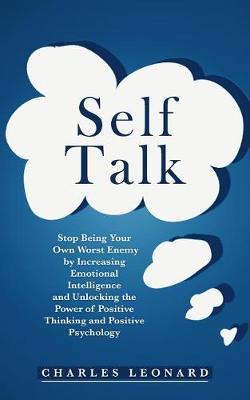 Self Talk: Stop Being Your Own Worst Enemy by Increasing Emotional Intelligence and Unlocking the Power of Positive Thinking and Positive Psychology