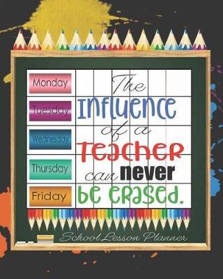 The Influence of a Teacher Can Never be Erased. School Lesson Planner: Teacher Planner Book - Lesson Planner - Teacher Organizer - Teacher Notebook