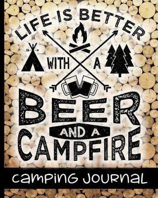 Life Is Better With A Beer And A Campfire - Camping Journal: Ultimate Journal For Campers With Wood Log Background Cover Design - Keep track of Campsites, What To Pack, Meals, Activities & So Much More