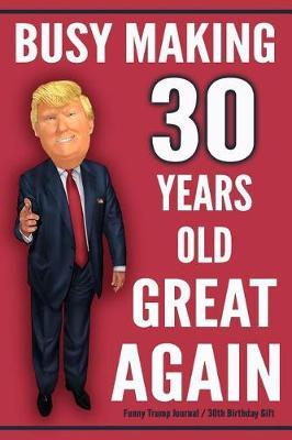 Funny Trump Journal - 30th Birthday Gift - Busy Making 30 Years Old Great Again: Humorous Pro Trump Gift 30th Birthday Gag Gift Better Than A Card 120 Pg Notebook 6x9