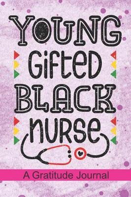Young Gifted Black Nurse - A Gratitude Journal: Beautiful Gratitude Journal for All Black Nurses, Afro American Registered Nurse Crew, Black Nursing Student & Black History Month Proud Nurse Squad Gift