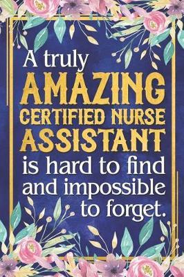 CNA Nurse Gift: A Truly Amazing Certified Nurse Assistant Is Hard To Find and Impossible To Forget Dateless Certified Nurse Assistant Planner With Inspirational Quotes 12 Months 100+ Pages