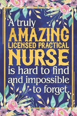 LPN Nurse Gift: A Truly Amazing Licensed Practical Nurse Is Hard To Find and Impossible To Forget Dateless Licensed Practical Nurse Planner With Inspirational Quotes 12 Months 100+ Pages