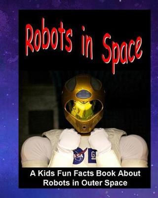 Robots in Space: A Kids Fun Facts Book About Robots in Outer Space: Children's Book About Robots Robotics in Outer Space Stations Astronaut Facts Kids Picture Book for Young Readers Boys Girls Galaxy Science