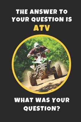 The Answer To Your Question Is ATV. What Was Your Question?: Novelty Lined Notebook / Journal To Write In Perfect Gift Item (6 x 9 inches)