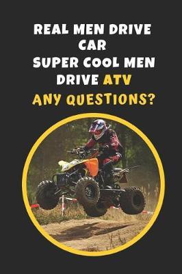 Real Men Drive Car. Super Cool Men Drive ATV. Any Questions?: Novelty Lined Notebook / Journal To Write In Perfect Gift Item (6 x 9 inches)
