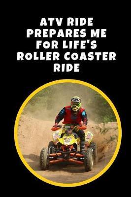 ATV Ride Prepares Me For Life's Roller Coaster Ride: Novelty Lined Notebook / Journal To Write In Perfect Gift Item (6 x 9 inches)