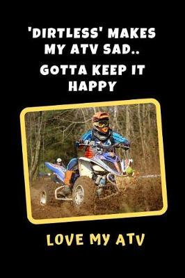 'Dirtless' Makes My ATV Sad. Gotta Keep It Happy. Love My ATV.: Novelty Lined Notebook / Journal To Write In Perfect Gift Item (6 x 9 inches)