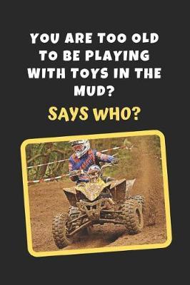You Are Too Old To Be Playing With Toys In The Mud? Says Who?: ATV Novelty Lined Notebook / Journal To Write In Perfect Gift Item (6 x 9 inches)
