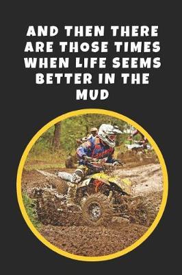 And Then There Are Those Times When Life Seems Better In The Mud: ATV Novelty Lined Notebook / Journal To Write In Perfect Gift Item (6 x 9 inches)