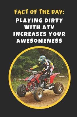 Fact Of The Day: Playing Dirty With ATV Increases Your Awesomeness: Novelty Lined Notebook / Journal To Write In Perfect Gift Item (6 x 9 inches)