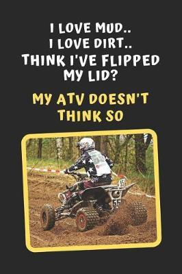 I Love Mud. I Love Dirt. Think I've Flipped My Lid? My ATV Doesn't Think So: Novelty Lined Notebook / Journal To Write In Perfect Gift Item (6 x 9 inches)