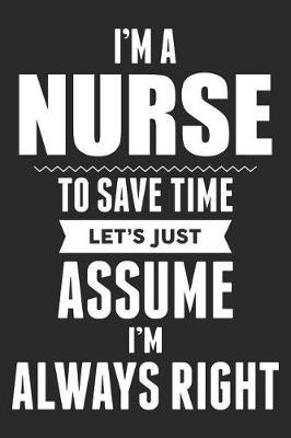 I'm A Nurse To Save Time Let's Just Assume I'm Always Right: Blank Lined Journal, Notebook, Nurse Journal, Organizer, Practitioner Gift, Nurse Graduation Gift