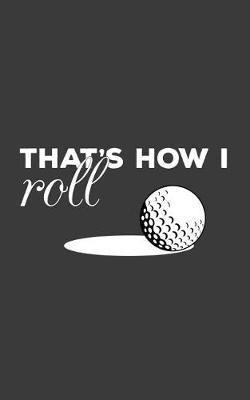 That's How I Roll: Golfing Notebook - That's How I Roll! Golf Ball and Funny Quote Saying Doodle Diary Book Gift for Golfers Who Love Playing the Sport In a Golf Club Hitting from the Tee to Hole in One