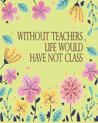 Without Teachers, Life Would Have Not Class: 2019 Academic Weekly Notes Planner and Organizer with Calendar Schedule Notebook Agenda For July 19 - Jun 20 Back to School for Students.