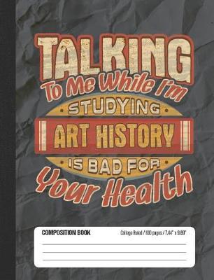 Talking To Me While I'm Studying Art History Is Bad For Your Health: College Ruled Lined School Composition Notebook